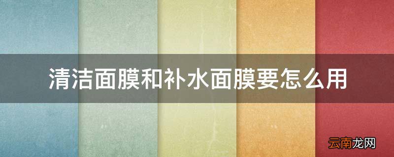清洁面膜和补水面膜要怎么用