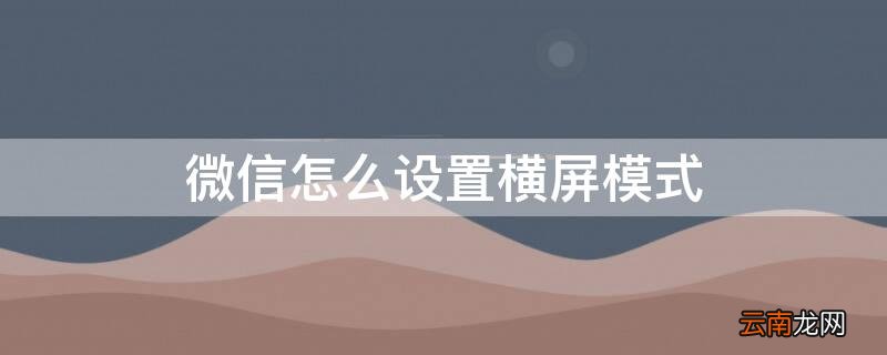 微信怎么设置横屏模式 微信怎么设置横屏模式华为