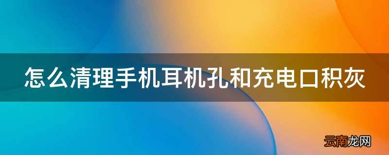 怎么清理手机耳机孔和充电口积灰