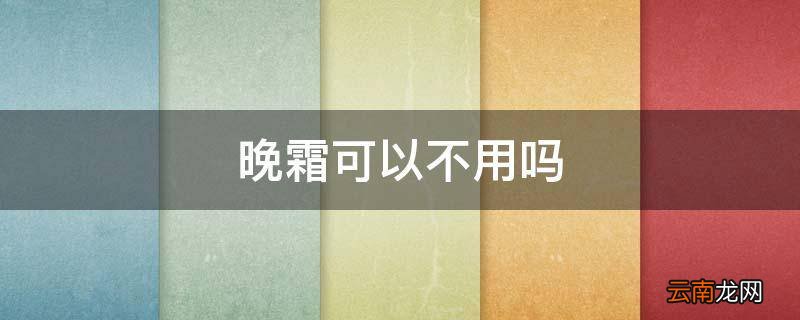 晚霜可以不用吗