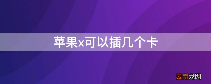 iPhoneX能插几个卡 iPhonex可以插几个卡