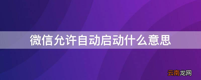 微信允许自动启动什么意思 微信允许自动启动什么意思啊