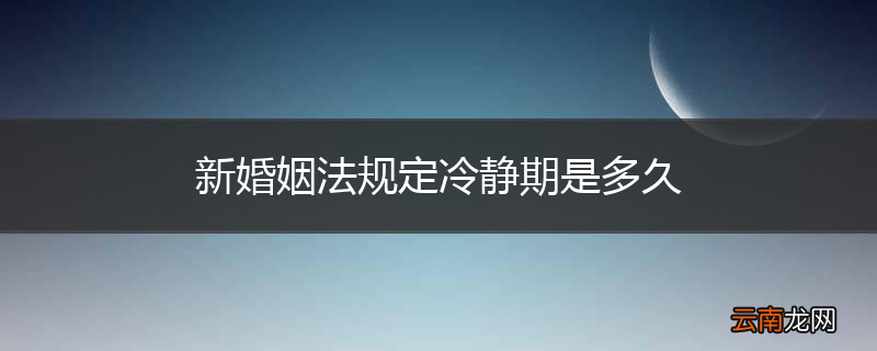 新婚姻法规定冷静期是多久
