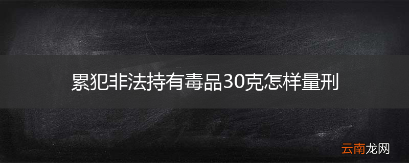 累犯非法持有毒品30克怎样量刑