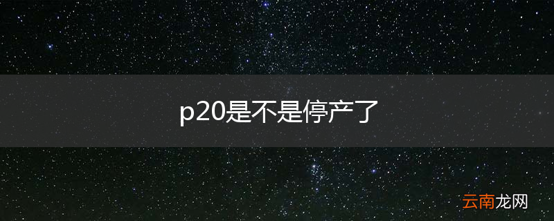 p20是不是停产了