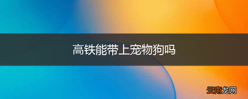 高铁能带上宠物狗吗