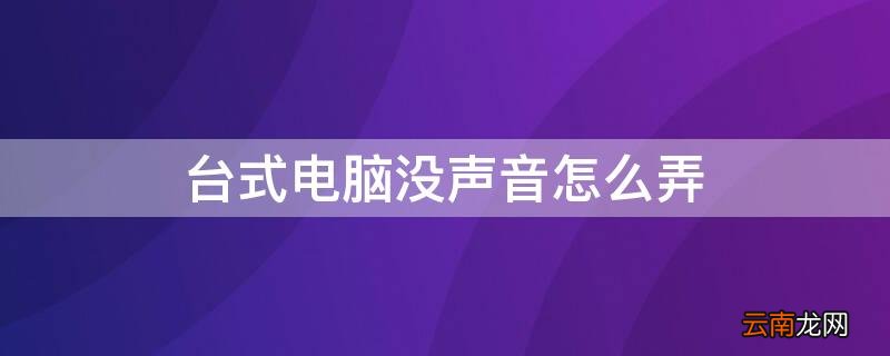 台式电脑没声音怎么弄 台式电脑没声音怎么弄window10