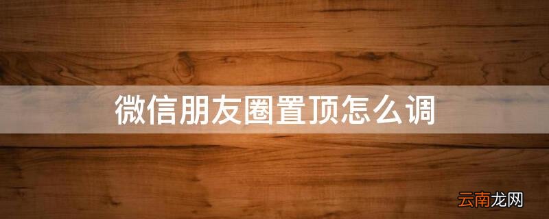 怎样设置微信朋友圈置顶 微信朋友圈置顶怎么调