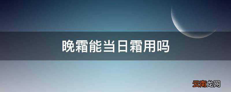 晚霜能当日霜用吗
