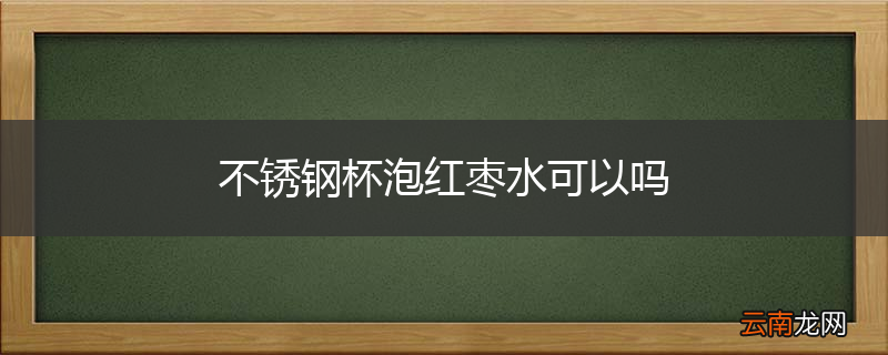 不锈钢杯泡红枣水可以吗