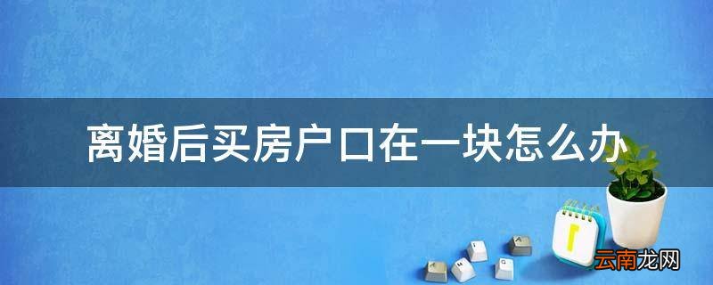 离婚后买房户口在一块怎么办