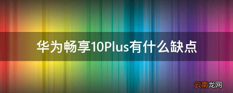 华为畅享10Plus有什么缺点