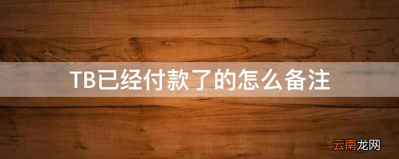 TB已经付款了的怎么备注 淘宝订单已付款怎么备注