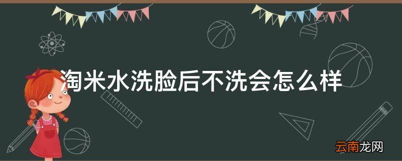 淘米水洗脸后不洗会怎么样