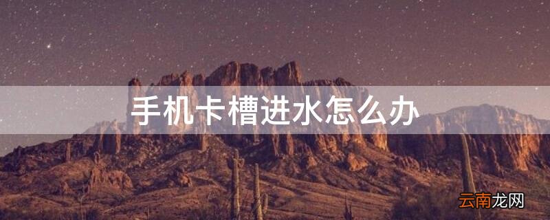 手机卡槽有水怎么办 手机卡槽进水怎么办