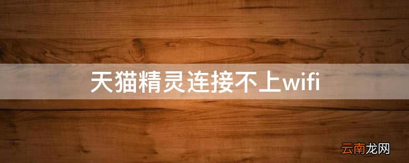 天猫精灵连接不上wifi 天猫精灵连接不上wifi路由器连接失败