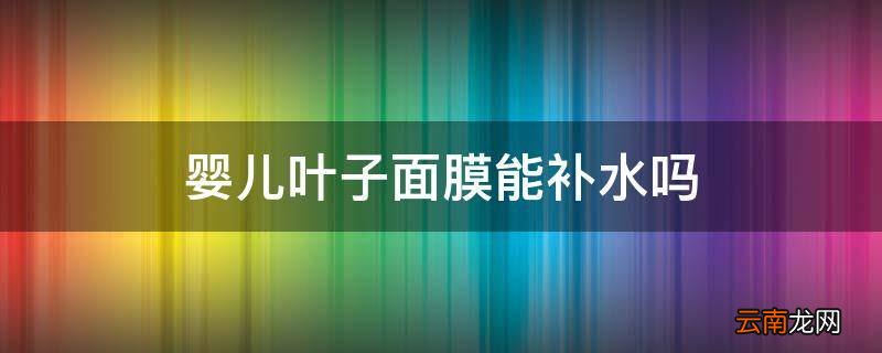 婴儿叶子面膜能补水吗