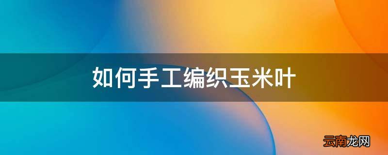 如何手工编织玉米叶