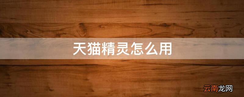 天猫精灵怎么用 天猫精灵怎么用手机控制关机
