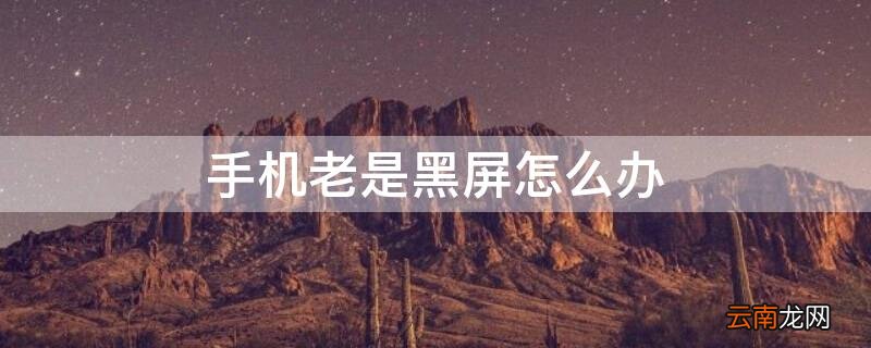 手机老是黑屏怎么办 手机老是黑屏怎么办?