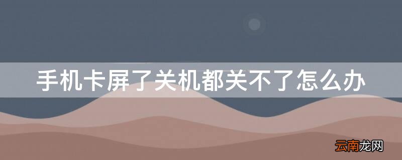 手机卡屏了关机都关不了怎么办呀 手机卡屏了关机都关不了怎么办
