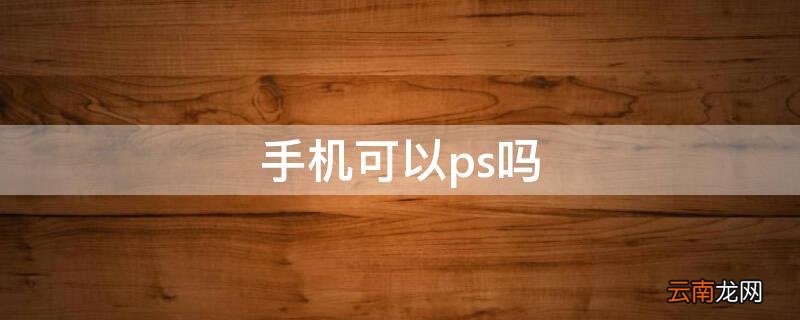 手机可以ps吗 手机能不能ps