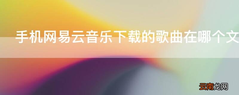 手机网易云音乐下载的歌曲在哪个文件夹