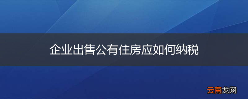 企业出售公有住房应如何纳税