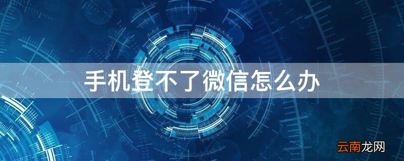 手机登不了微信怎么办 手机怎么登不了微信怎么回事