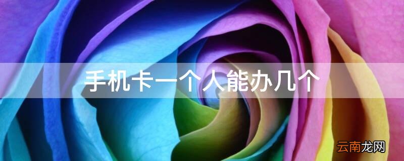 手机卡一个人能办几个 手机卡一个人能办几个微信