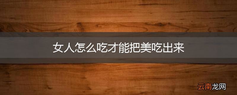 女人怎么吃才能把美吃出来