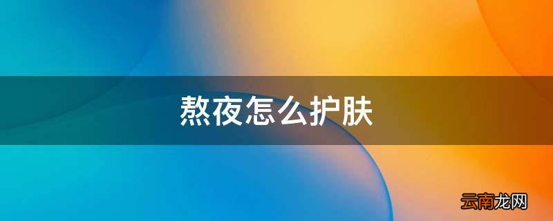 熬夜怎么护肤