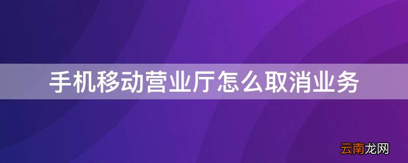 手机移动营业厅怎么取消业务 手机移动营业厅怎么取消业务退订