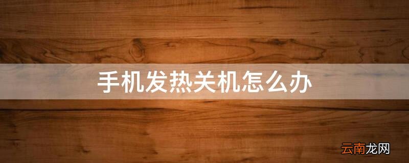 手机发热自动关机怎么办 手机发热关机怎么办