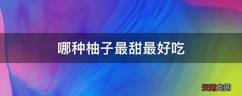 哪种柚子最甜最好吃