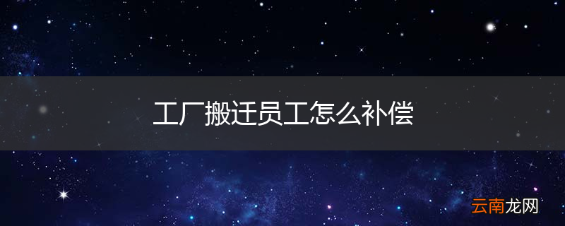 工厂搬迁员工怎么补偿