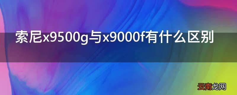索尼x9500g与x9000f有什么区别