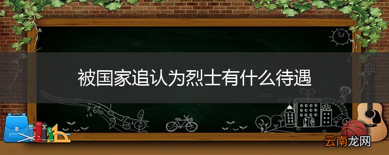 被国家追认为烈士有什么待遇