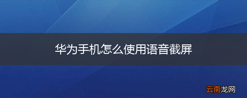 华为手机怎么使用语音截屏
