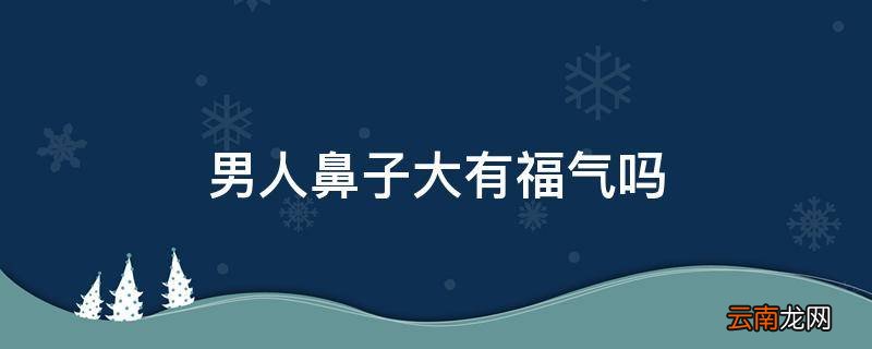 男人鼻子大有福气吗