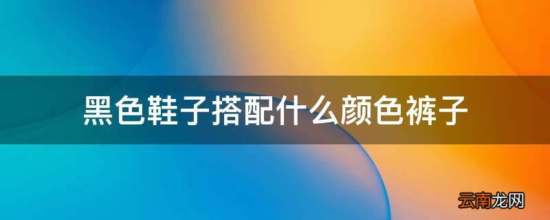 黑色鞋子搭配什么颜色裤子