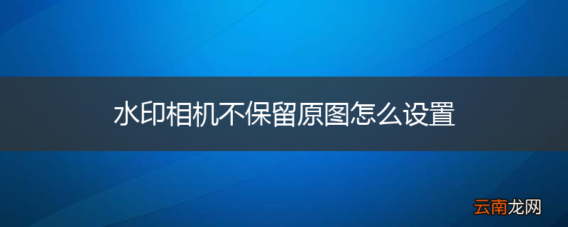 水印相机不保留原图怎么设置