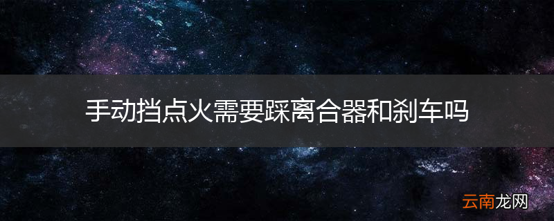 手动挡点火需要踩离合器和刹车吗