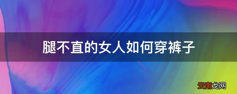 腿不直的女人如何穿裤子
