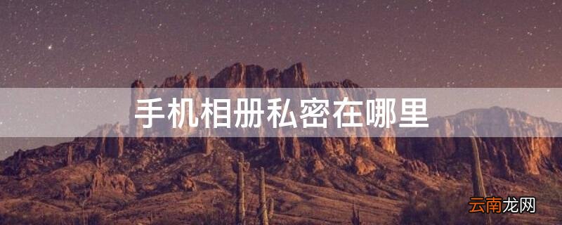 手机相册私密在哪里 手机相册私密照片在哪里oppo