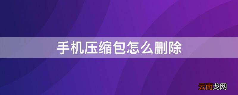 手机压缩包怎么删除掉 手机压缩包怎么删除