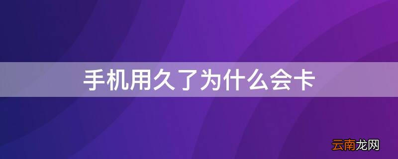 手机用久了为什么会卡怎么办 手机用久了为什么会卡