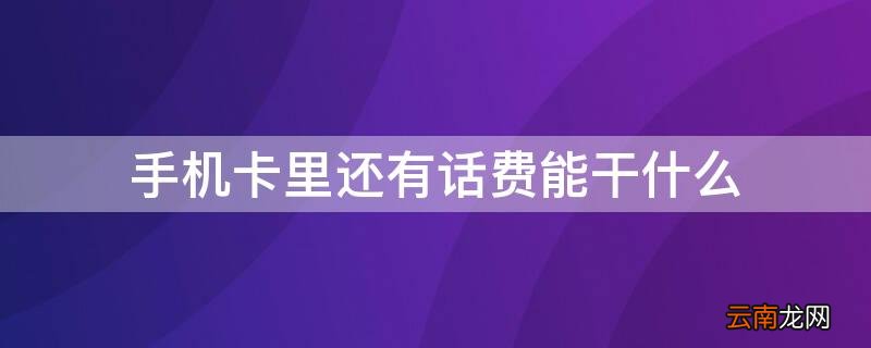 手机卡里还有话费能干什么用 手机卡里还有话费能干什么