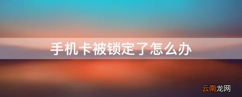 手机卡被锁定了怎么办 手机卡被锁定了怎么办理