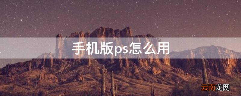 手机版ps怎么用 手机版ps怎么用套索